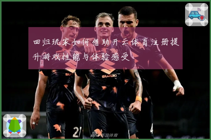 回归玩家如何借助开云体育注册提升游戏性能与体验感受
