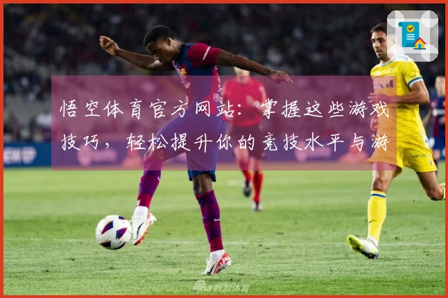 悟空体育官方网站：掌握这些游戏技巧，轻松提升你的竞技水平与游戏体验