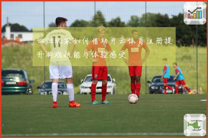 回归玩家如何借助开云体育注册提升游戏性能与体验感受