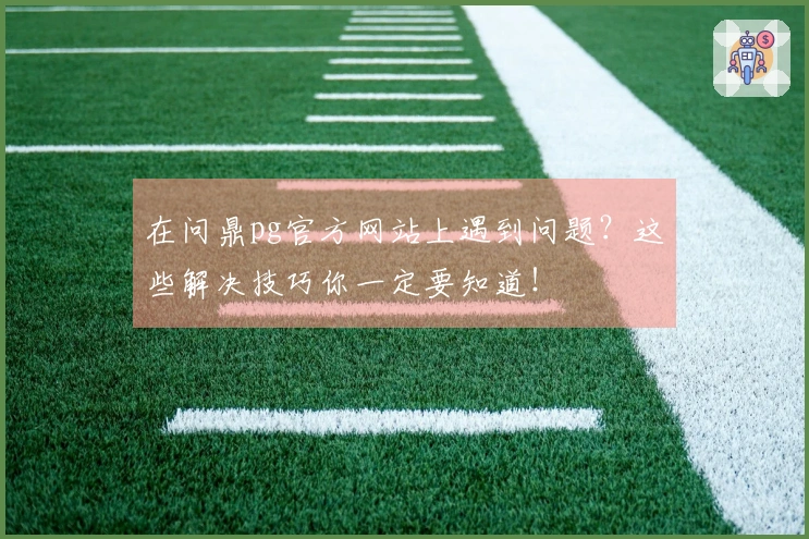 在问鼎pg官方网站上遇到问题？这些解决技巧你一定要知道！