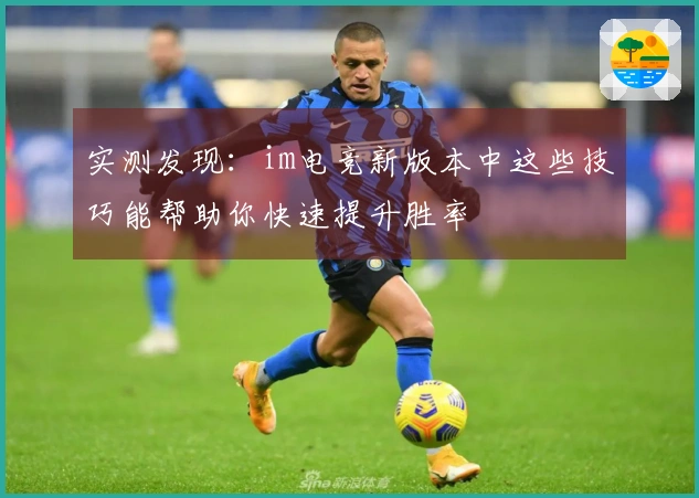 实测发现：im电竞新版本中这些技巧能帮助你快速提升胜率