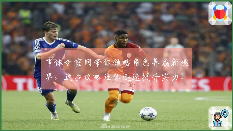 华体会官网带你领略角色养成新境界，这些攻略让你迅速提升实力！