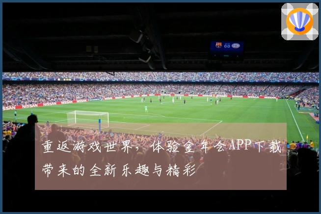 重返游戏世界，体验金年会APP下载带来的全新乐趣与精彩