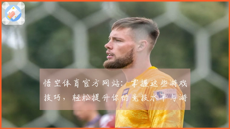 悟空体育官方网站：掌握这些游戏技巧，轻松提升你的竞技水平与游戏体验
